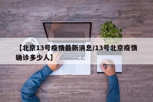 【北京13号疫情最新消息/13号北京疫情确诊多少人】