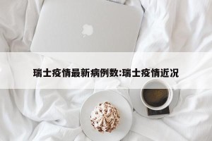 瑞士疫情最新病例数:瑞士疫情近况