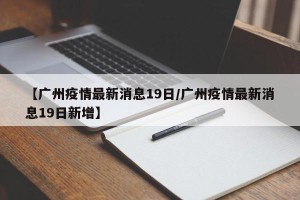 【广州疫情最新消息19日/广州疫情最新消息19日新增】
