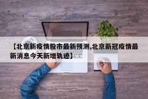 【北京新疫情股市最新预测,北京新冠疫情最新消息今天新增轨迹】