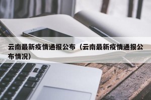 云南最新疫情通报公布（云南最新疫情通报公布情况）