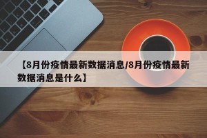【8月份疫情最新数据消息/8月份疫情最新数据消息是什么】