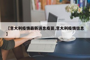 【意大利疫情最新消息疫苗,意大利疫情信息】