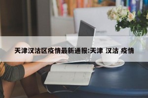 天津汉沽区疫情最新通报:天津 汉沽 疫情