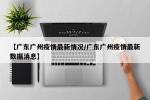 【广东广州疫情最新情况/广东广州疫情最新数据消息】