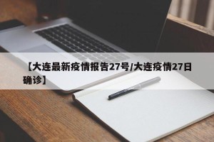 【大连最新疫情报告27号/大连疫情27日确诊】