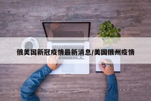 俄美国新冠疫情最新消息/美国俄州疫情