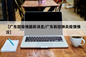 【广东冠疫情最新消息/广东新冠肺炎疫情情况】