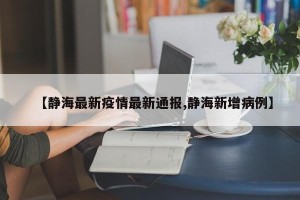 【静海最新疫情最新通报,静海新增病例】