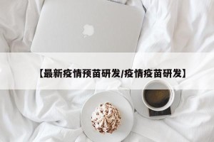【最新疫情预苗研发/疫情疫苗研发】