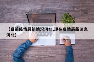 【目前疫情最新情况河北,现在疫情最新消息河北】
