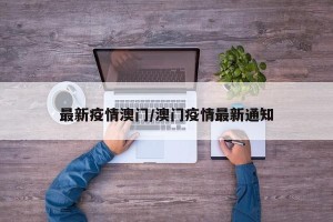 最新疫情澳门/澳门疫情最新通知