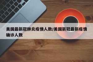 美国最新冠肺炎疫情人数/美国新冠最新疫情确诊人数