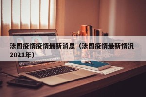 法国疫情疫情最新消息（法国疫情最新情况 2021年）