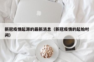 新冠疫情起源的最新消息（新冠疫情的起始时间）