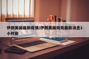 伊朗美国最新疫情/伊朗美国局势最新消息1小时前