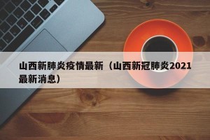 山西新肺炎疫情最新（山西新冠肺炎2021最新消息）
