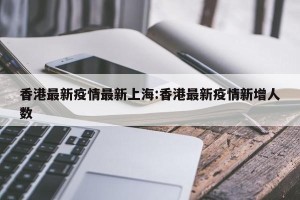 香港最新疫情最新上海:香港最新疫情新增人数