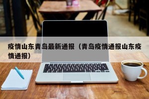 疫情山东青岛最新通报（青岛疫情通报山东疫情通报）
