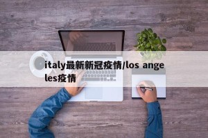 italy最新新冠疫情/los angeles疫情