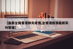 【最新全国香港肺炎疫情,全香港疫情最新实时数据】