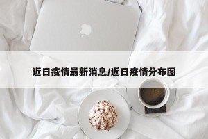 近日疫情最新消息/近日疫情分布图
