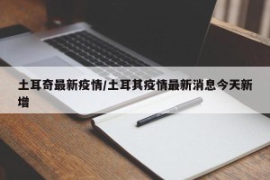 土耳奇最新疫情/土耳其疫情最新消息今天新增