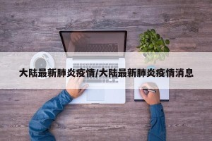 大陆最新肺炎疫情/大陆最新肺炎疫情消息