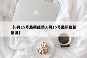 【6月15号最新疫情,6月15号最新疫情情况】