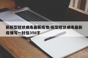 新新型冠状病毒最新疫情/新型冠状病毒最新疫情写一封信350字