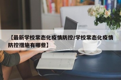 【最新学校常态化疫情防控/学校常态化疫情防控措施有哪些】