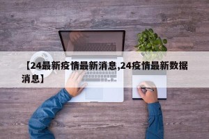 【24最新疫情最新消息,24疫情最新数据消息】