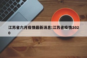 江苏省六月疫情最新消息:江苏省疫情2020