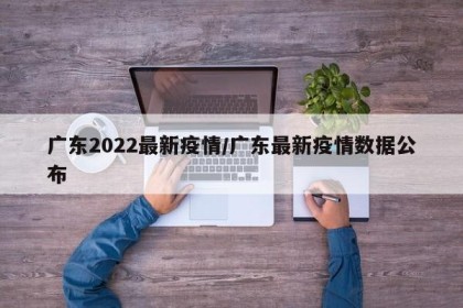 广东2022最新疫情/广东最新疫情数据公布