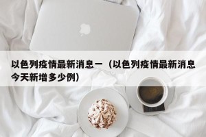 以色列疫情最新消息一（以色列疫情最新消息今天新增多少例）