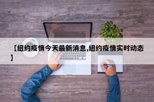 【纽约疫情今天最新消息,纽约疫情实时动态】