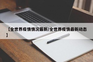【全世界疫情情况最新/全世界疫情最新动态】