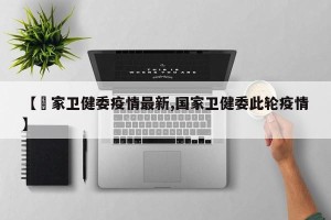 【囯家卫健委疫情最新,国家卫健委此轮疫情】