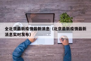 全北京最新疫情最新消息（北京最新疫情最新消息实时发布）