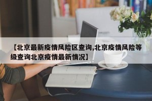 【北京最新疫情风险区查询,北京疫情风险等级查询北京疫情最新情况】