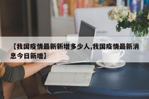 【我国疫情最新新增多少人,我国疫情最新消息今日新增】