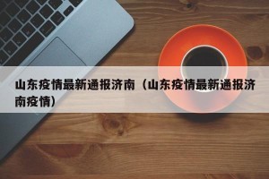 山东疫情最新通报济南（山东疫情最新通报济南疫情）