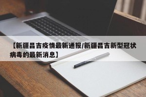 【新疆昌吉疫情最新通报/新疆昌吉新型冠状病毒的最新消息】