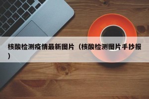 核酸检测疫情最新图片（核酸检测图片手抄报）