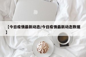 【今日疫情最新动态/今日疫情最新动态数据】