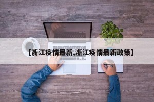 【浙江疫情最新,浙江疫情最新政策】