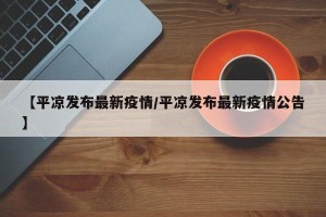 【平凉发布最新疫情/平凉发布最新疫情公告】