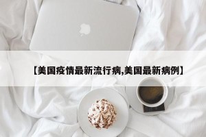 【美国疫情最新流行病,美国最新病例】