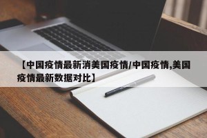 【中国疫情最新消美国疫情/中国疫情,美国疫情最新数据对比】