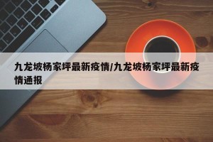 九龙坡杨家坪最新疫情/九龙坡杨家坪最新疫情通报